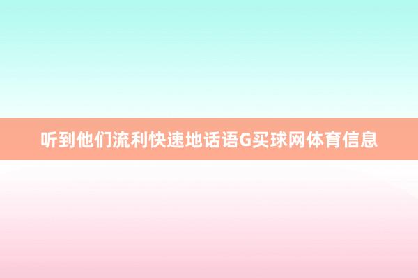听到他们流利快速地话语G买球网体育信息