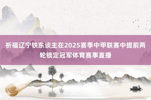 祈福辽宁铁东谈主在2025赛季中甲联赛中提前两轮锁定冠军体育赛事直播
