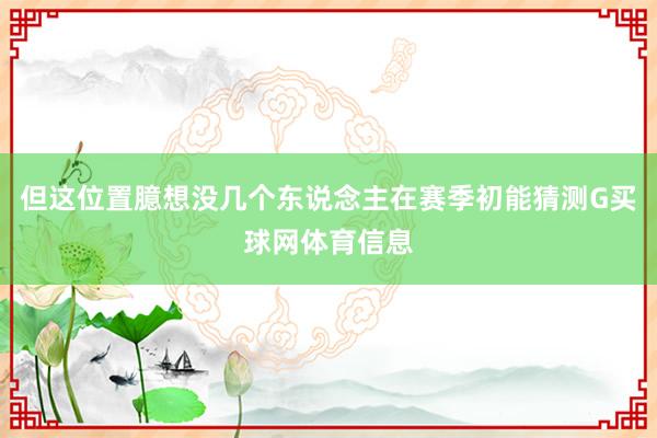 但这位置臆想没几个东说念主在赛季初能猜测G买球网体育信息