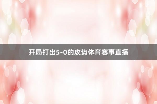 开局打出5-0的攻势体育赛事直播