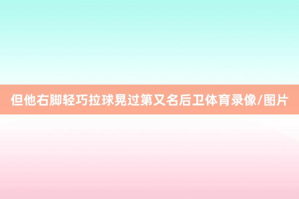 但他右脚轻巧拉球晃过第又名后卫体育录像/图片