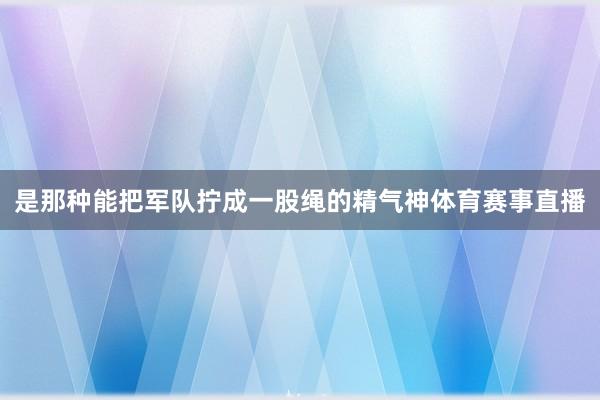 是那种能把军队拧成一股绳的精气神体育赛事直播