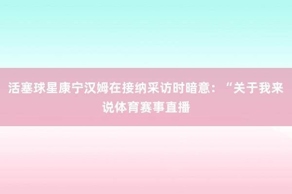 活塞球星康宁汉姆在接纳采访时暗意：“关于我来说体育赛事直播