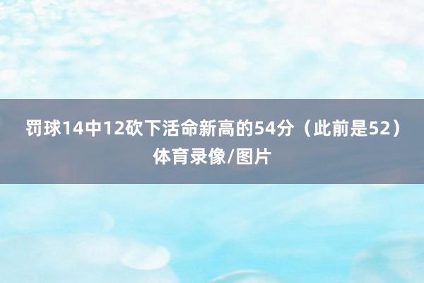 罚球14中12砍下活命新高的54分（此前是52）体育录像/图片