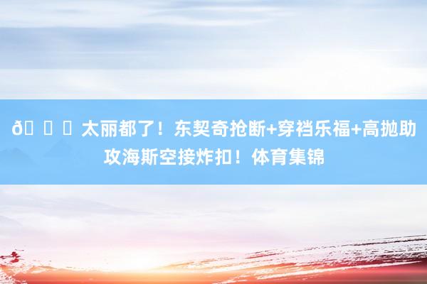 😍太丽都了！东契奇抢断+穿裆乐福+高抛助攻海斯空接炸扣！体育集锦