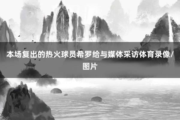 本场复出的热火球员希罗给与媒体采访体育录像/图片