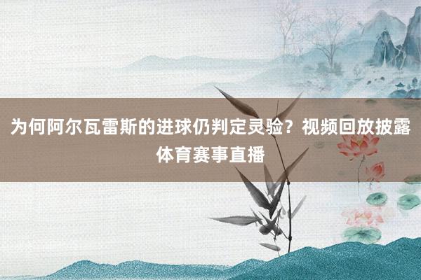为何阿尔瓦雷斯的进球仍判定灵验？视频回放披露体育赛事直播