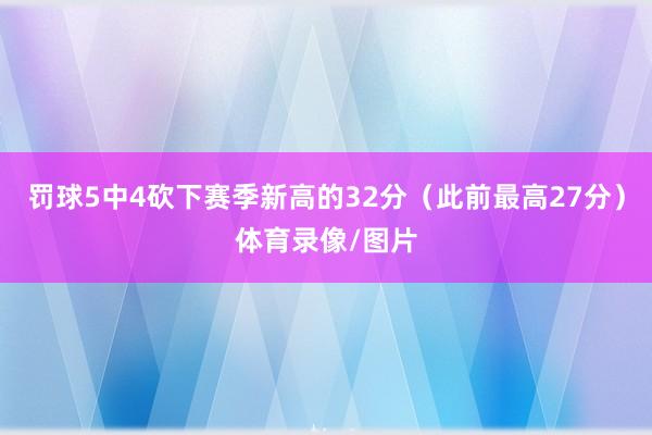 罚球5中4砍下赛季新高的32分（此前最高27分）体育录像/图片