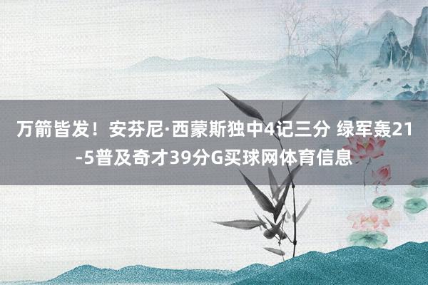 万箭皆发！安芬尼·西蒙斯独中4记三分 绿军轰21-5普及奇才39分G买球网体育信息