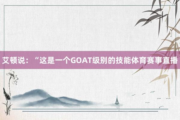 艾顿说:“这是一个GOAT级别的技能体育赛事直播