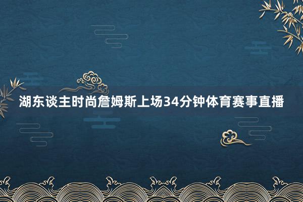 湖东谈主时尚詹姆斯上场34分钟体育赛事直播