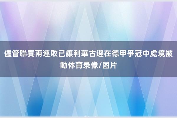 儘管聯賽兩連敗已讓利華古遜在德甲爭冠中處境被動体育录像/图片