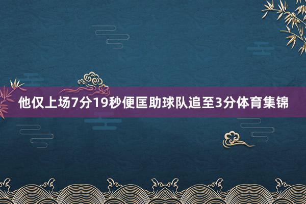 他仅上场7分19秒便匡助球队追至3分体育集锦