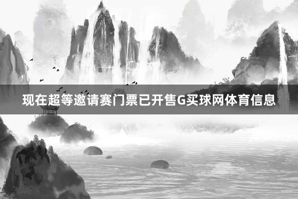 现在超等邀请赛门票已开售G买球网体育信息