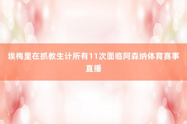埃梅里在抓教生计所有11次面临阿森纳体育赛事直播