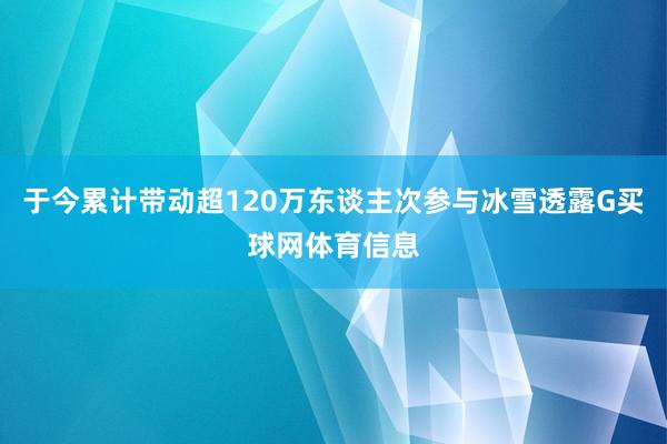 于今累计带动超120万东谈主次参与冰雪透露G买球网体育信息