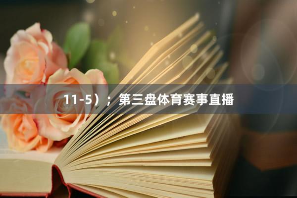11-5）；　　第三盘体育赛事直播
