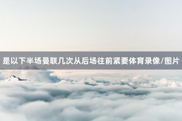 是以下半场曼联几次从后场往前紧要体育录像/图片