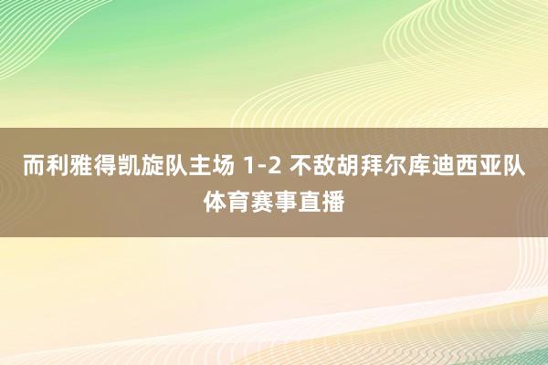 而利雅得凯旋队主场 1-2 不敌胡拜尔库迪西亚队体育赛事直播