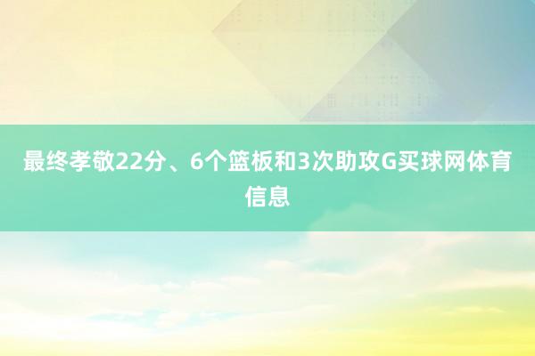 最终孝敬22分、6个篮板和3次助攻G买球网体育信息