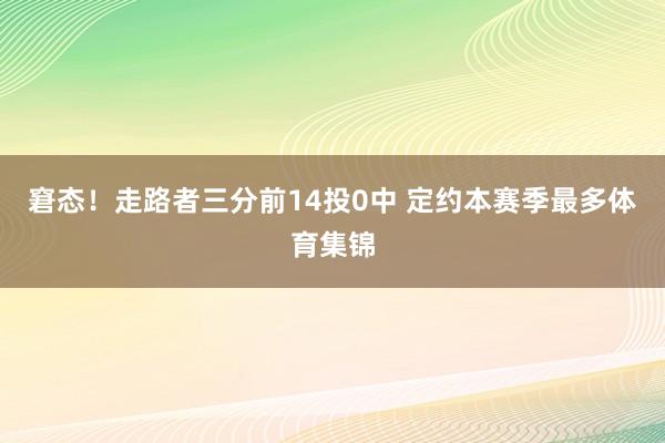 窘态！走路者三分前14投0中 定约本赛季最多体育集锦