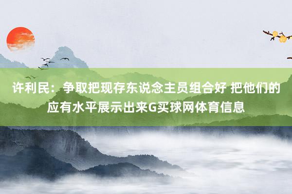 许利民:争取把现存东说念主员组合好 把他们的应有水平展示出来G买球网体育信息