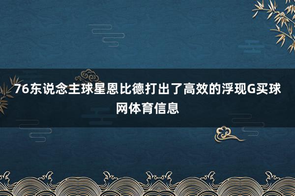 76东说念主球星恩比德打出了高效的浮现G买球网体育信息