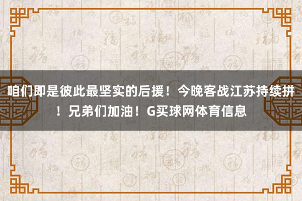 咱们即是彼此最坚实的后援！今晚客战江苏持续拼！兄弟们加油！G买球网体育信息