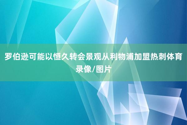 罗伯逊可能以恒久转会景观从利物浦加盟热刺体育录像/图片