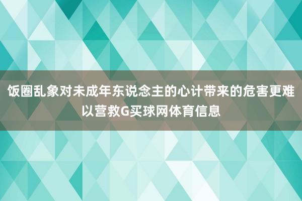 饭圈乱象对未成年东说念主的心计带来的危害更难以营救G买球网体育信息