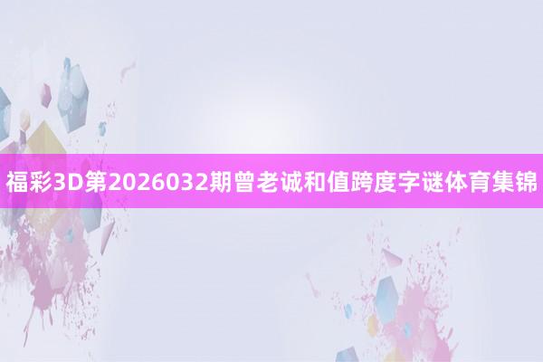 福彩3D第2026032期曾老诚和值跨度字谜体育集锦