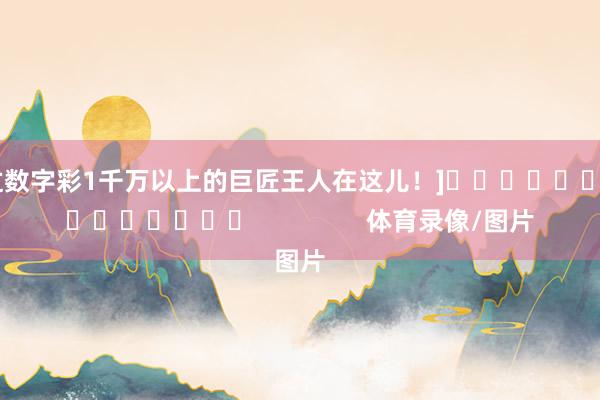 中过数字彩1千万以上的巨匠王人在这儿！]															                体育录像/图片