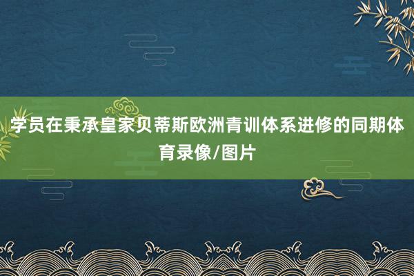 学员在秉承皇家贝蒂斯欧洲青训体系进修的同期体育录像/图片