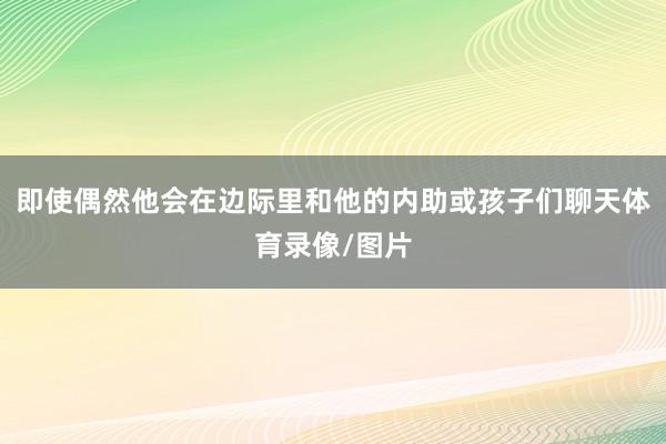即使偶然他会在边际里和他的内助或孩子们聊天体育录像/图片