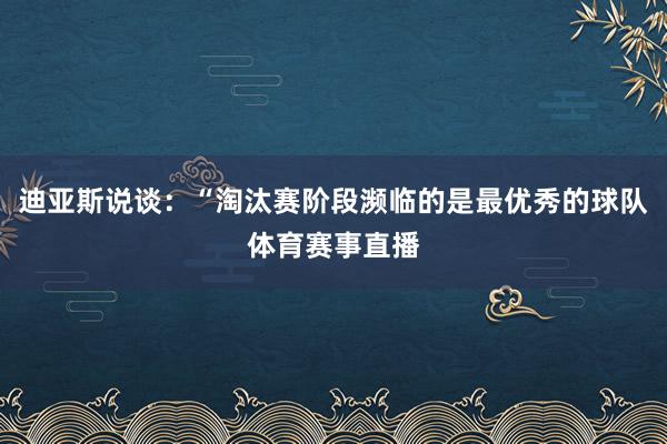 迪亚斯说谈：“淘汰赛阶段濒临的是最优秀的球队体育赛事直播