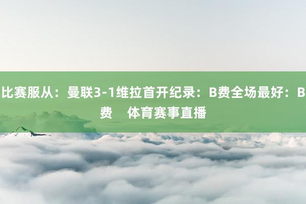 比赛服从：曼联3-1维拉首开纪录：B费全场最好：B费    体育赛事直播