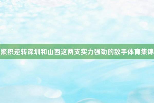 聚积逆转深圳和山西这两支实力强劲的敌手体育集锦