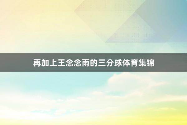 再加上王念念雨的三分球体育集锦