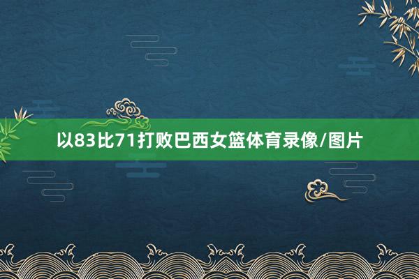 以83比71打败巴西女篮体育录像/图片