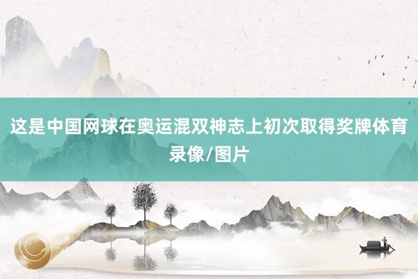 这是中国网球在奥运混双神志上初次取得奖牌体育录像/图片