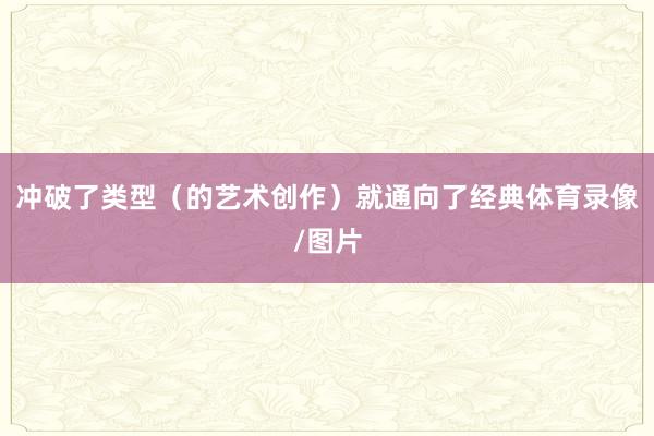 冲破了类型(的艺术创作)就通向了经典体育录像/图片