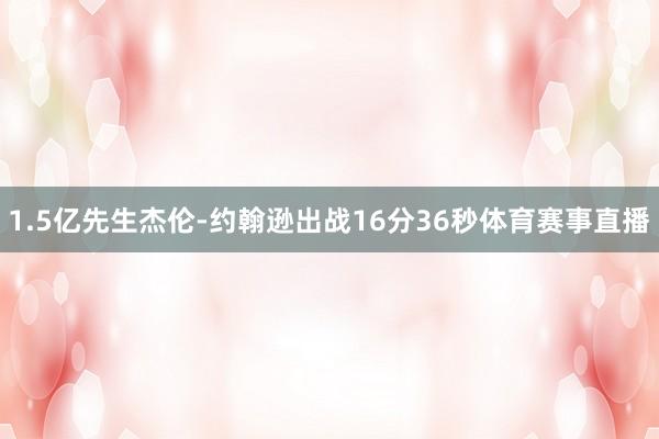 1.5亿先生杰伦-约翰逊出战16分36秒体育赛事直播