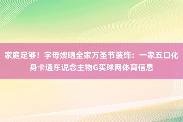 家庭足够！字母嫂晒全家万圣节装饰：一家五口化身卡通东说念主物G买球网体育信息