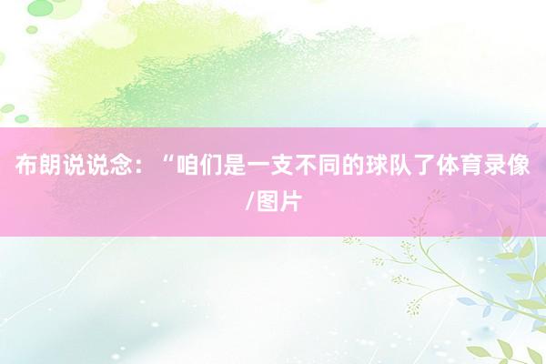 布朗说说念：“咱们是一支不同的球队了体育录像/图片