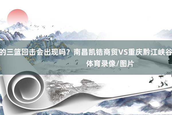 最硬核的三篮回击会出现吗?南昌凯锆商贸VS重庆黔江峡谷城! 体育录像/图片