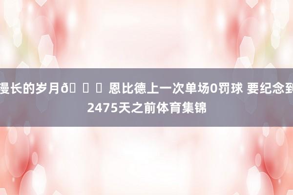 漫长的岁月😅恩比德上一次单场0罚球 要纪念到2475天之前体育集锦