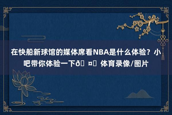在快船新球馆的媒体席看NBA是什么体验？小吧带你体验一下🤓体育录像/图片