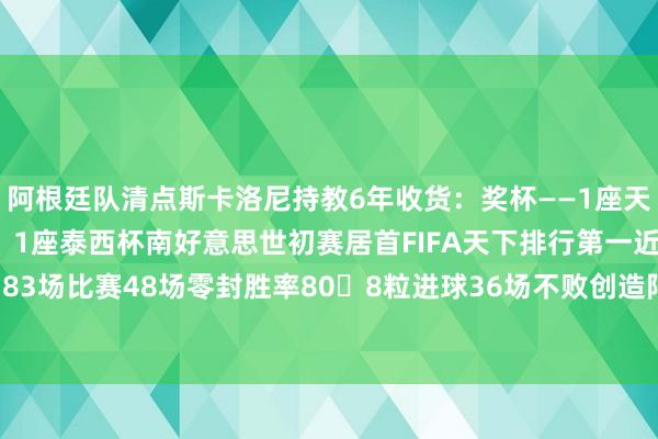 阿根廷队清点斯卡洛尼持教6年收货：奖杯——1座天下杯、2座好意思洲杯、1座泰西杯南好意思世初赛居首FIFA天下排行第一近5年仅输4场83场比赛48场零封胜率808粒进球36场不败创造阿根廷队史记录    G买球网体育信息