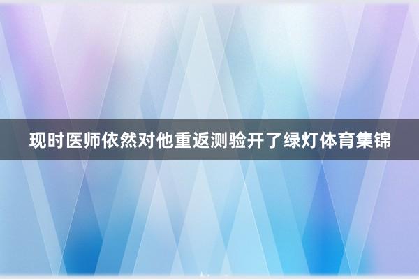 现时医师依然对他重返测验开了绿灯体育集锦