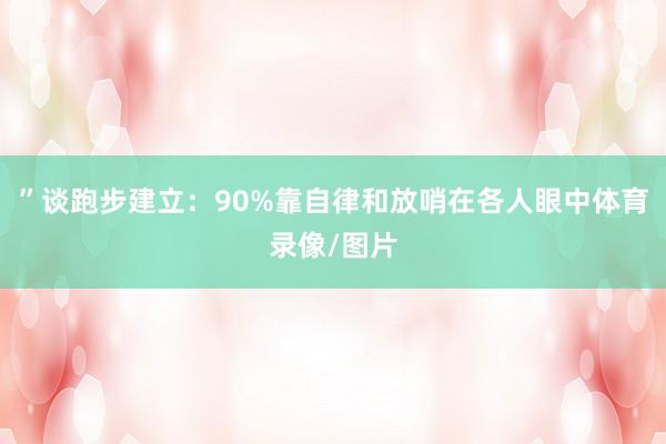 ”谈跑步建立：90%靠自律和放哨在各人眼中体育录像/图片